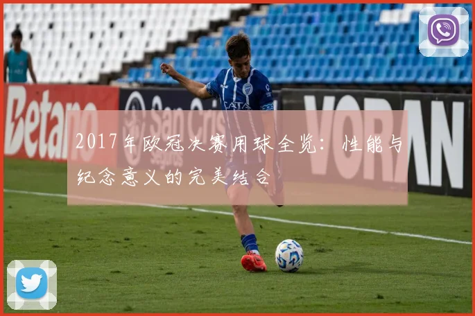 2017年欧冠决赛用球全览：性能与纪念意义的完美结合