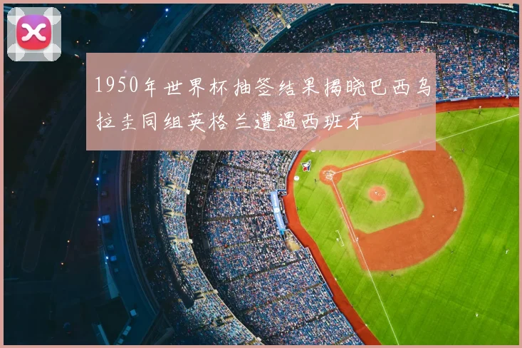 1950年世界杯抽签结果揭晓巴西乌拉圭同组英格兰遭遇西班牙