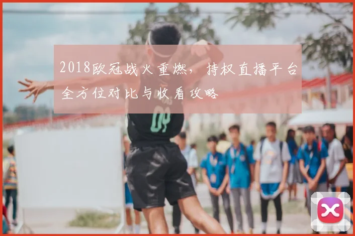 2018欧冠战火重燃，持权直播平台全方位对比与收看攻略