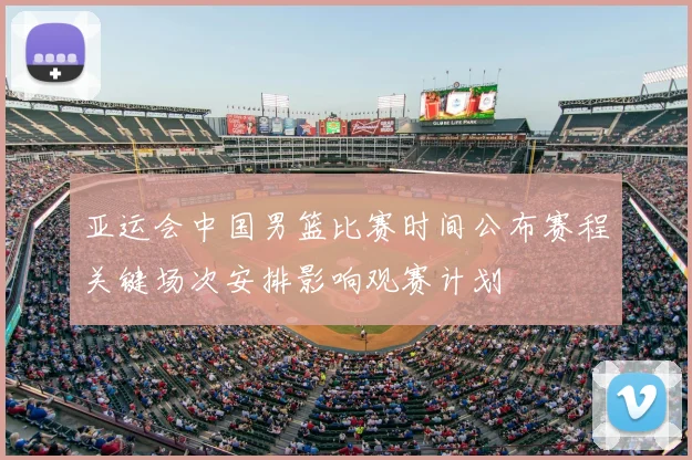 亚运会中国男篮比赛时间公布赛程关键场次安排影响观赛计划