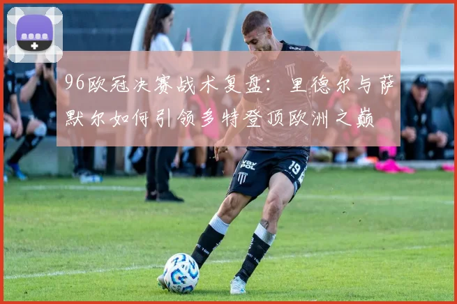 96欧冠决赛战术复盘：里德尔与萨默尔如何引领多特登顶欧洲之巅