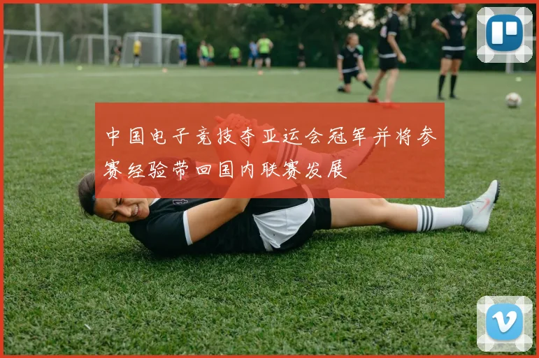 中国电子竞技夺亚运会冠军并将参赛经验带回国内联赛发展