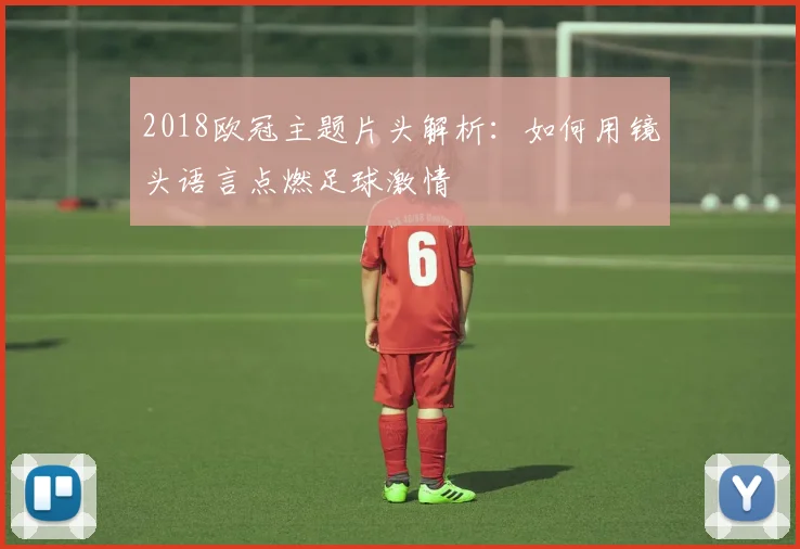 2018欧冠主题片头解析：如何用镜头语言点燃足球激情