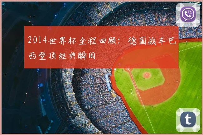 2014世界杯全程回顾:德国战车巴西登顶经典瞬间