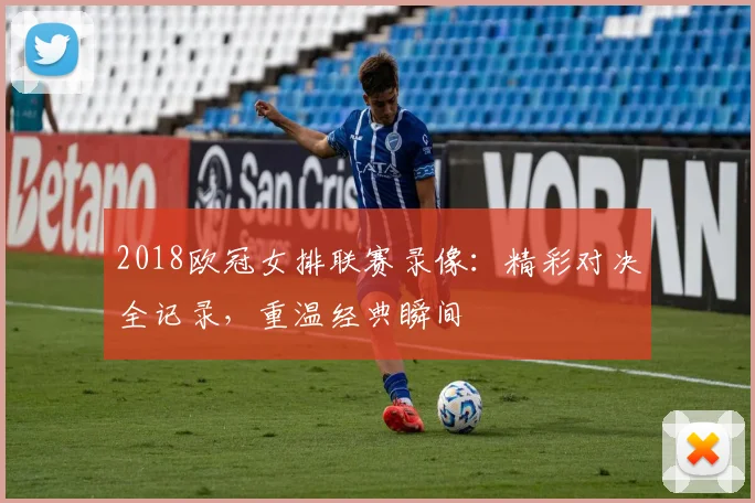 2018欧冠女排联赛录像：精彩对决全记录，重温经典瞬间