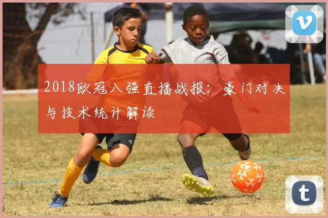 2018欧冠八强直播战报：豪门对决与技术统计解读