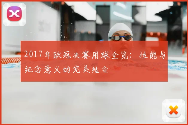 2017年欧冠决赛用球全览：性能与纪念意义的完美结合